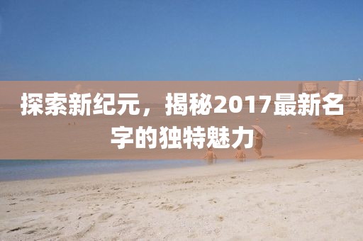探索新纪元，揭秘2017最新名字的独特魅力