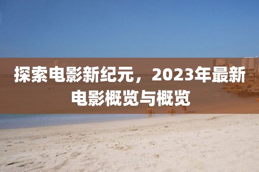 探索电影新纪元，2023年最新电影概览与概览