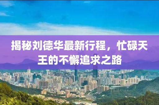 揭秘刘德华最新行程，忙碌天王的不懈追求之路