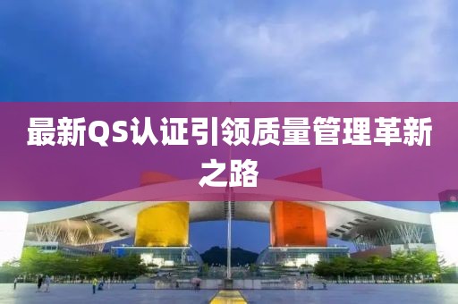 最新QS认证引领质量管理革新之路