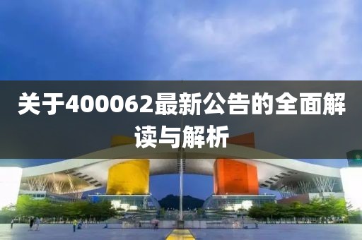 关于400062最新公告的全面解读与解析