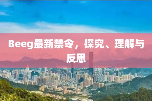 Beeg最新禁令，探究、理解与反思
