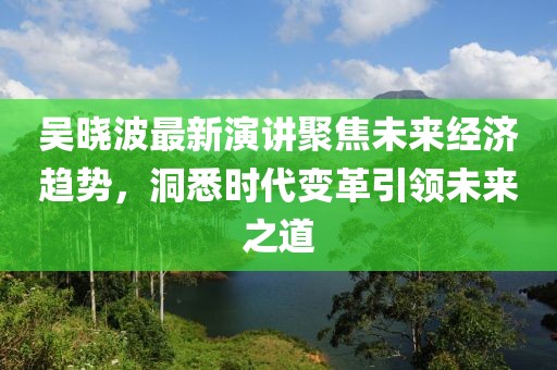 吴晓波最新演讲聚焦未来经济趋势，洞悉时代变革引领未来之道