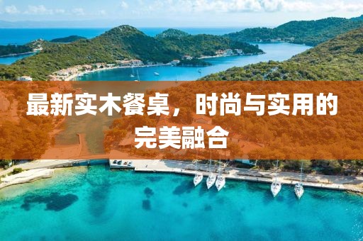 最新实木餐桌，时尚与实用的完美融合