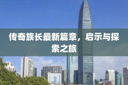 传奇族长最新篇章，启示与探索之旅