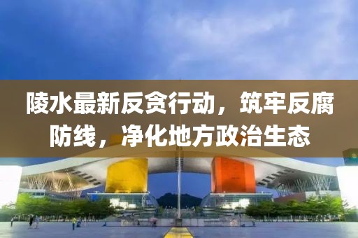 陵水最新反贪行动，筑牢反腐防线，净化地方政治生态