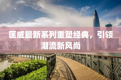 匡威最新系列重塑经典，引领潮流新风尚