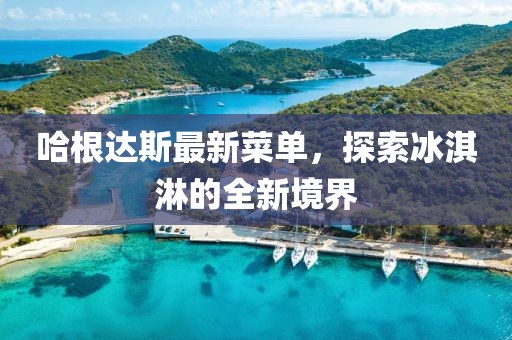 哈根达斯最新菜单，探索冰淇淋的全新境界