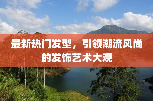 最新热门发型，引领潮流风尚的发饰艺术大观