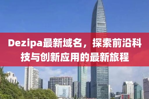 Dezipa最新域名，探索前沿科技与创新应用的最新旅程