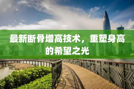 最新断骨增高技术，重塑身高的希望之光