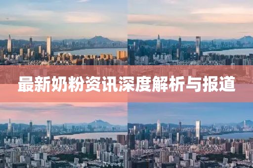 最新奶粉资讯深度解析与报道