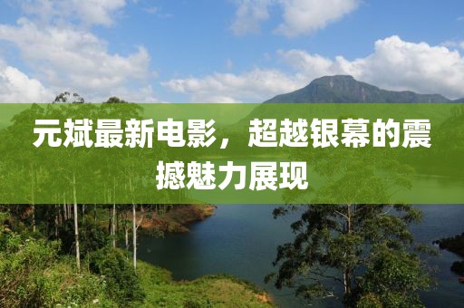 元斌最新电影，超越银幕的震撼魅力展现