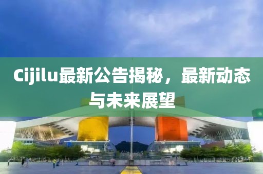 Cijilu最新公告揭秘，最新动态与未来展望