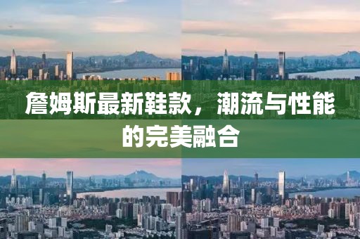 詹姆斯最新鞋款，潮流与性能的完美融合