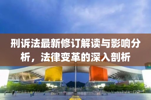 刑诉法最新修订解读与影响分析，法律变革的深入剖析