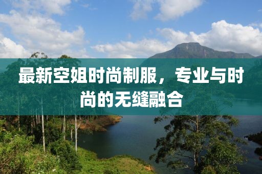 最新空姐时尚制服，专业与时尚的无缝融合