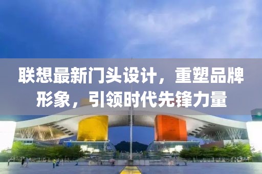 联想最新门头设计，重塑品牌形象，引领时代先锋力量