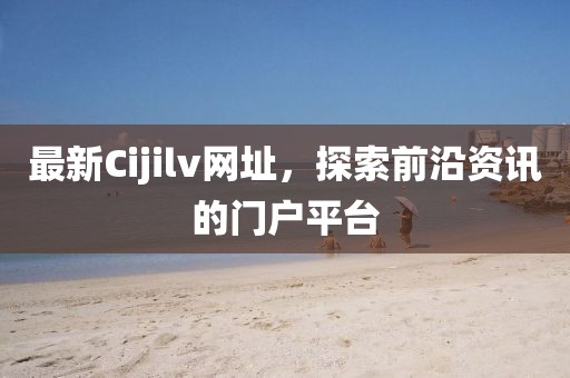 最新Cijilv网址，探索前沿资讯的门户平台