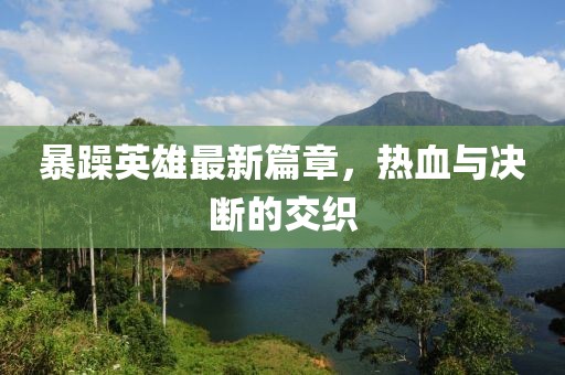 暴躁英雄最新篇章，热血与决断的交织