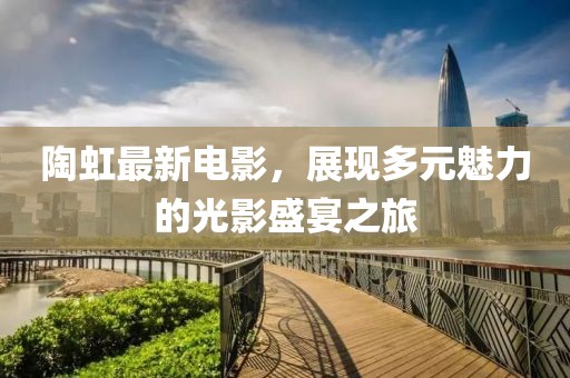 陶虹最新电影，展现多元魅力的光影盛宴之旅
