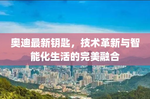 奥迪最新钥匙，技术革新与智能化生活的完美融合