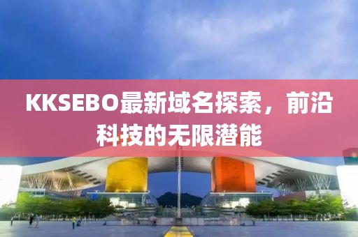 KKSEBO最新域名探索，前沿科技的无限潜能