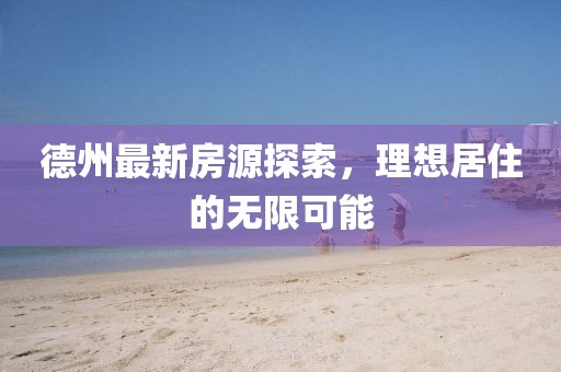 德州最新房源探索，理想居住的无限可能