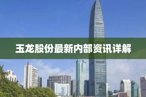 玉龙股份最新内部资讯详解