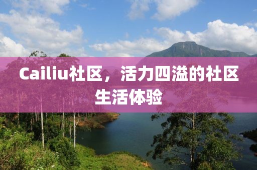 Cailiu社区，活力四溢的社区生活体验