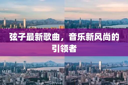 弦子最新歌曲，音乐新风尚的引领者