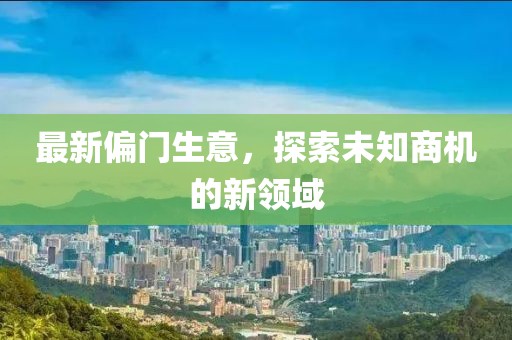 最新偏门生意，探索未知商机的新领域
