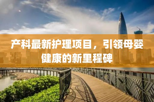 产科最新护理项目，引领母婴健康的新里程碑