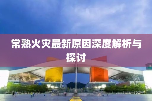 常熟火灾最新原因深度解析与探讨