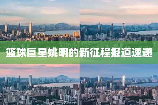 篮球巨星姚明的新征程报道速递