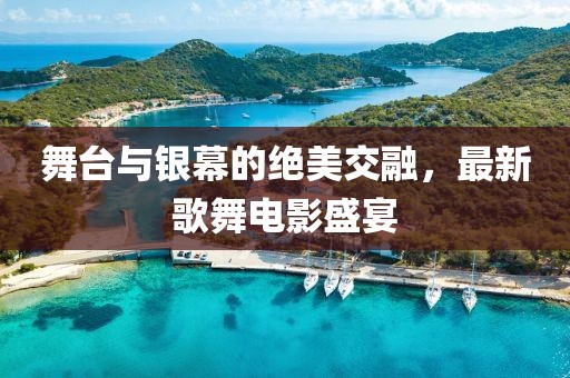 舞台与银幕的绝美交融，最新歌舞电影盛宴