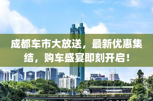 成都车市大放送，最新优惠集结，购车盛宴即刻开启！