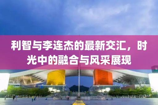 利智与李连杰的最新交汇，时光中的融合与风采展现