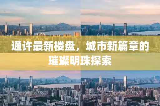 通许最新楼盘，城市新篇章的璀璨明珠探索
