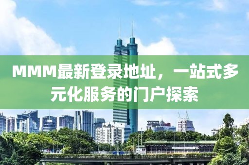 MMM最新登录地址，一站式多元化服务的门户探索