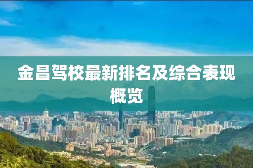 金昌驾校最新排名及综合表现概览