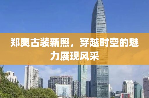 郑爽古装新照，穿越时空的魅力展现风采