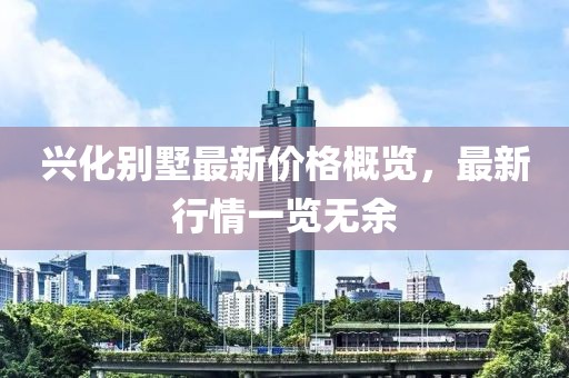 兴化别墅最新价格概览，最新行情一览无余