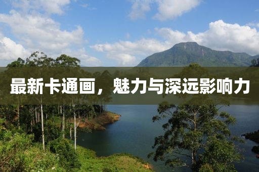 最新卡通画，魅力与深远影响力