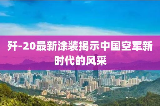 歼-20最新涂装揭示中国空军新时代的风采