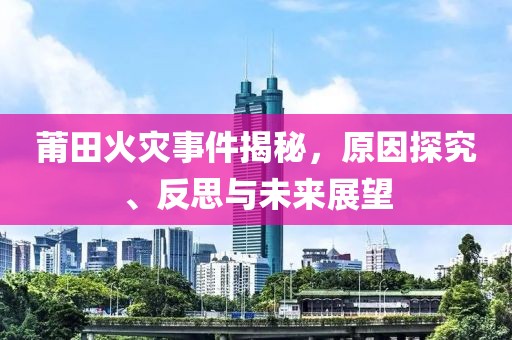 莆田火灾事件揭秘，原因探究、反思与未来展望