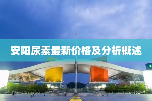 安阳尿素最新价格及分析概述