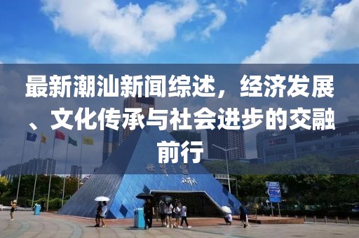 最新潮汕新闻综述，经济发展、文化传承与社会进步的交融前行