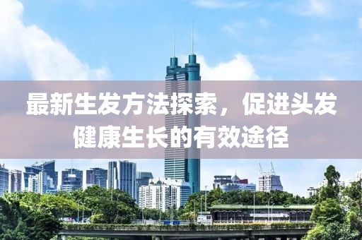 最新生发方法探索，促进头发健康生长的有效途径