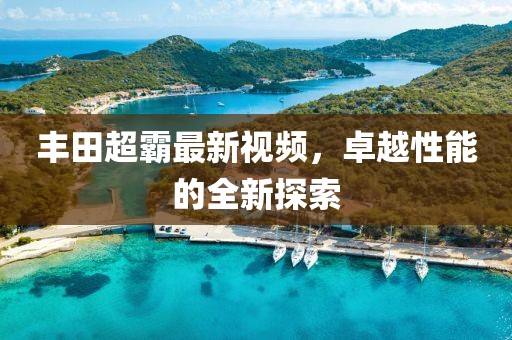 丰田超霸最新视频，卓越性能的全新探索